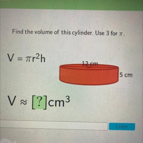 Find the volume of this cylinder. Use 3 for a.

V = 7r2h
12 cm
5 cm
V ~ [?]cm3
help