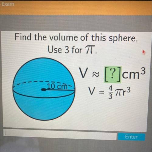 Find the volume of this sphere.

Use 3 for TT.
V V ~
V = Tr3
[?]cm3
10 cm
helpppp