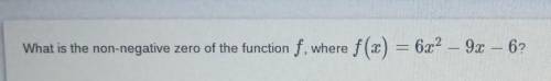What is the non-negative zero of the function f, where f(x) = 6x^2-9x-6?​