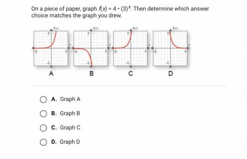 On a piece of paper, graph f(x) = 4 • (3)x. Then determine which answer choice matches the graph yo