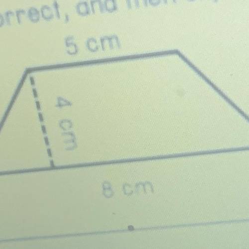 Betsy has calculated the area of the figure

below to be 52 cm. Determine if she is
correct or inc