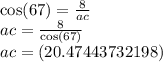 \cos(67)  =  \frac{8}{ac}  \\ ac =  \frac{8}{ \cos(67) }  \\ ac = (20.47443732198)