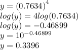 y =  {(0.7634)}^{4}  \\  log(y)  = 4 log(0.7634)  \\  log(y)  =  - 0.46899 \\ y =  {10}^{ - 0.46899}  \\ y = 0.3396