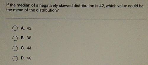 If the median of a negatively skewed distribution is 42, which value could be the mean of the distr