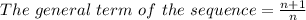 The \ general \ term \ of \ the \ sequence = \frac{n + 1}{n}