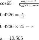 cos 65 =\frac {adjacent}{hypotenuse} \\\\0.4226 = \frac{x}{25}\\\\0.4226 \times 25 = x \\\\x = 10.565