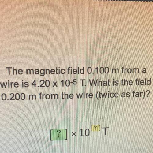 The magnetic field 0.100 m from a

wire is 4.20 x 10-5 T. What is the field
0.200 m from the wire