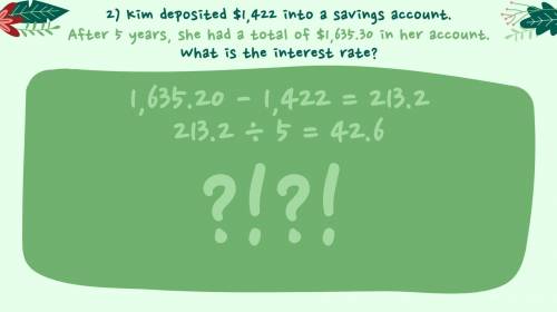 Math:

Kim deposited $1,422 into a savings account. After 5 years, she had a total of $1,635.30 in
