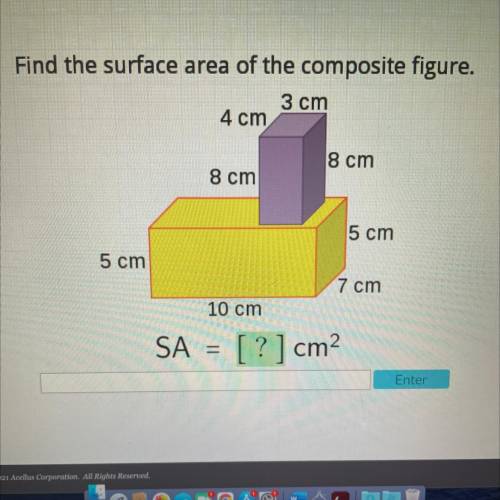 Find the surface area of the composite figure.

3 cm
4 cm
8 cm
8 cm
5 cm
5 cm
7 cm
10 cm
SA
=
[?]