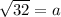 \sqrt{32}   = a