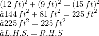 ( {12 \: ft})^{2}  + ( {9 \: ft})^{2} = ( {15 \: ft})^{2}   \\⇝144  \: {ft}^{2}  + 81 \:  {ft}^{2}    = 225 \:  {ft}^{2} \\  ⇝225 \:  {ft}^{2}  = 225 \:  {ft}^{2}  \\ ⇝L.H.S.=R. H. S