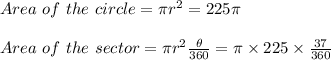 Area \ of \ the \ circle = \pi r^2 = 225 \pi\\\\Area \ of \ the \ sector = \pi r^2 \frac{ \theta}{360} = \pi \times 225 \times \frac{37}{360}