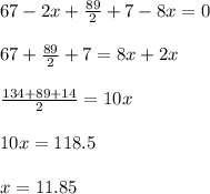 67 - 2x + \frac{89}{2} + 7 -8x = 0\\\\67 + \frac{89}{2}+7 = 8x + 2x\\\\\frac{134 + 89 +14}{2} = 10x\\\\10x = 118.5\\\\x = 11.85