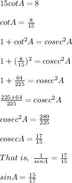 15cot A = 8\\\\cotA = \frac{8}{15}\\\\1 + cot^2A = cosec^2 A\\\\1 +  (\frac{8}{15})^2 = cosec^2 A\\\\1 +  \frac{64}{225} = cosec^2A\\\\\frac{225+64}{225} = cosec^2 A\\\\cosec^2 A = \frac{289}{225}\\\\cosec A = \frac{17}{15}\\\\That \ is,  \ \frac{1}{sin A} = \frac{17}{15}\\\\sin A = \frac{15}{17}