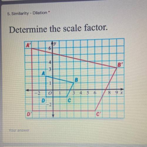 Determine the scale factor.

A
6
-4
3
B
А
B
1
2.
0
8 9 X
3 4 5 6
с
D
-2
D'
C'
Your answer