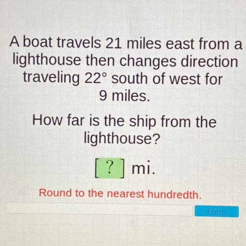 A boat travels 21 miles east from a

lighthouse then changes direction
traveling 22° south of west