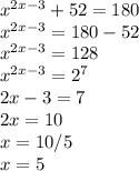 x^{2x-3} +52 = 180\\x^{2x-3} = 180 -52\\x^{2x-3} = 128\\x^{2x-3} = 2^{7} \\2x-3=7\\2x=10\\x=10/5\\x=5