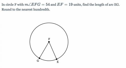 In circle F with m∠EFG=54m∠EFG=54 and EF=19

EF=19 units, find the length of arc EG. Round to the
