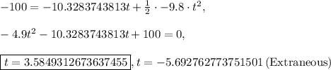 -100=-10.3283743813t+\frac{1}{2}\cdot -9.8\cdot t^2,\\\\-4.9t^2-10.3283743813t+100=0,\\\\\boxed{t=3.5849312673637455}, t=-5.692762773751501\:\text{(Extraneous)}