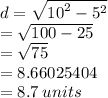 d =   \sqrt{ {10}^{2} -  {5}^{2}  }  \\  =  \sqrt{100 - 25}  \\  =  \sqrt{75} \\  =  8.66025404 \\  = 8.7 \: units