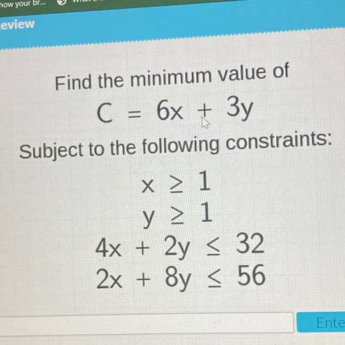 Find the minimum value of

C = 6x + 3y
Subject to the following constraints:
x > 1
y > 1
4x