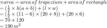\times area =  area \: of \: trapezium + area \: of \: rectangle \\  = ( \frac{1}{2}  \times h(a + b)) + (l \times w) \\  = ( \frac{1}{2}  \times (11 - 6) \times (20 + 8)) + (20 \times 6) \\  = 70 + 120 \\  = 190 \:  {m}^{2}