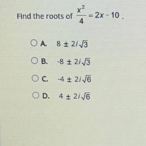 Find the roots of

x^2/4 =2x -10
A. 8 + 2i√3
B. -8 + 2i√3
c. -4 + 2i√6
D. 4 + 2i√6