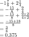 - 1 \frac{7}{8}  + 2 \frac{1}{4}  \\  =  -  \frac{15}{8}  +  \frac{9}{4}  \\  =  -  \frac{15}{8}  +  \frac{9 \times 2}{4 \times 2}  \\  =  \frac{ - 15 + 18}{8}  \\  =  \frac{3}{8}  \\  = 0.375