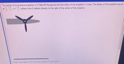 Pls help

The center of an airplane propeller is 13 feet off the ground and the radius of the prop