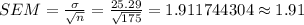 SEM=\frac{\sigma}{\sqrt{n}}=\frac{25.29}{\sqrt{175}}=1.911744304\approx1.91