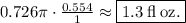 0.726\pi}\cdot \frac{0.554}{1}\approx \boxed{{1.3\:\mathrm{fl\:oz.}}}