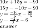 10x + 15y =  - 90 \\ 15y =  - 10x - 90 \\ y =  \frac{ - 10}{15} x -  \frac{90}{15}  \\ y  =  \frac{ - 2}{3} x - 6 \\ answer