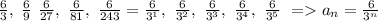 \frac{6}{3},~\frac{6}{9}~\frac{6}{27},~\frac{6}{81},~\frac{6}{243}=\frac{6}{3^1},~\frac{6}{3^2},~\frac{6}{3^3},~\frac{6}{3^4},~\frac{6}{3^5}~=a_n=\frac{6}{3^n}