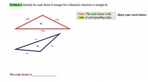 Please HELP!!!

“Identify the scale factor if triangle M is dilated to transform to triangle R”