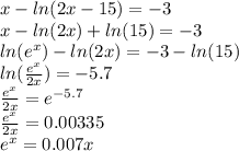 x -  ln(2x - 15)  =  - 3 \\ x -  ln(2x)  +  ln(15)  =  - 3 \\  ln( {e}^{x} )  -  ln(2x)  =  - 3 -  ln(15)  \\  ln( \frac{ {e}^{x} }{2x} )  =  - 5.7 \\  \frac{ {e}^{x} }{2x}  =  {e}^{ - 5.7}  \\  \frac{ {e}^{x} }{2x}  = 0.00335 \\  {e}^{x}  = 0.007x \\