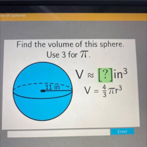 Find the volume of this sphere.
Use 3 for TT.
V
[?]in3
1/3 tr
11 in
=