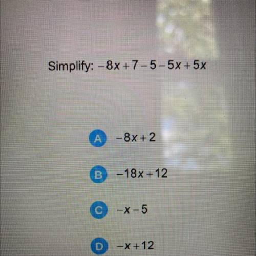 Simplify: -8x +7-5-5x + 5x
A
- 8x + 2
B
-18x+12
-x-5
D
-X+12
