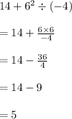14 +  {6}^{2}  \div ( - 4) \\ \\  \: = 14 +  \frac{6 \times 6}{ - 4} \\ \\ \:   = 14 -  \frac{36}{4} \:   \\ \\ = 14 - 9 \\\\  \:  = 5