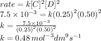 rate = k[C] {}^{2} [D] {}^{2}  \\ 7.5 \times  {10}^{ - 3}  = k {(0.25)}^{2}  {(0.50)}^{2}  \\ k =  \frac{7.5 \times  {10}^{ - 3} }{ {(0.25)}^{2}  {(0.50)}^{2} }  \\ k = 0.48 \:  {mol}^{ - 3}  {dm}^{9}  {s}^{ - 1}