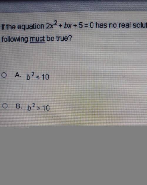 if the equation 2x^2+ bx+ 5=0 has no real solutions, which of the following must be true A. b^2 <