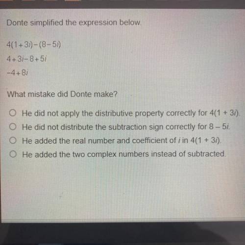 Donte simplified the expression below.

4(1+3i)-(8-5i)
4+3i-8+5i
-4+8i
What mistake did he make?