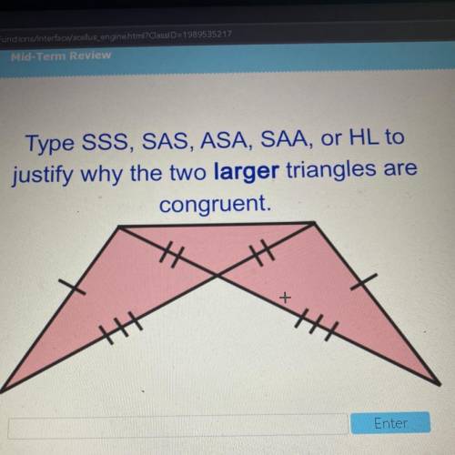 Type SSS, SAS, ASA, SAA, or HL to

justify why the two larger triangles are
congruent.
Enter