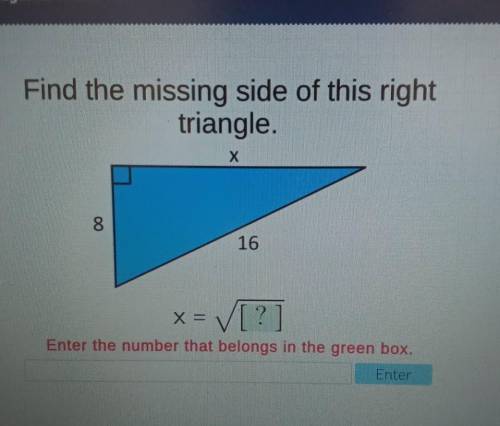 Find the missing side of this right triangle X 8 16 x = [?] ] Enter the number that belongs in the