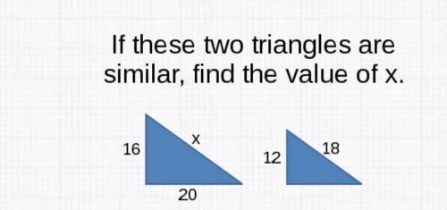 If these two triangles are similar. find the value of x. 16, 20, x, 12,18