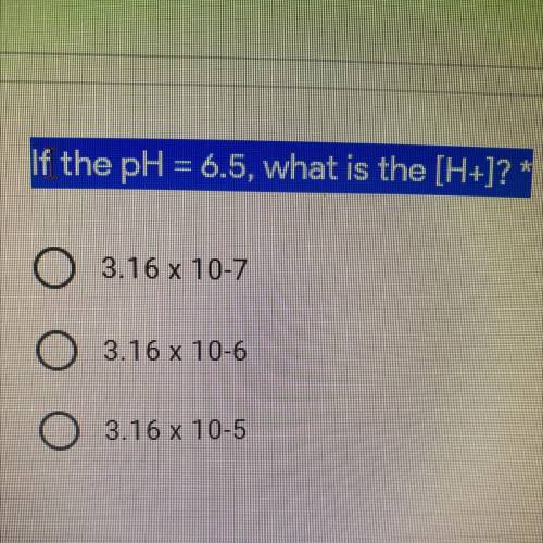 If the pH = 6.5, what is the [H+]? *
3.16 x 10-7
3.16 x 10-6
O
3.16 x 10-5
