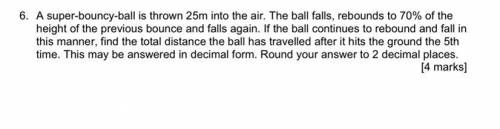 6. A super-bouncy-ball is thrown 25m into the air. The ball falls, rebounds to 70% of the height of