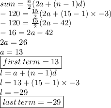 sum =  \frac{n}{2} (2a + (n - 1)d) \\  - 120 =  \frac{15}{2} (2a + (15 - 1) \times  - 3) \\  - 120 =  \frac{15}{2} (2a - 42) \\  - 16 = 2a - 42 \\ 2a = 26 \\ a = 13 \\  { \boxed{first \: term = 13}} \\ l = a + (n - 1)d \\ l = 13 + (15 - 1) \times  - 3 \\ l =  - 29 \\ { \boxed{ last \: term =  - 29}}