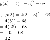 g(x) = 4 {(x + 3)}^{2}  - 68 \\  \\  \because \: g(2) = 4 {(2 + 3)}^{2}  - 68  \\  = 4 {(5)}^{2}  - 68 \\  = 4(25) - 68 \\  = 100 - 68 \\  = 32