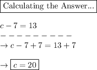 \boxed{\text{Calculating the Answer...}}\\\\c - 7 = 13\\---------\\\rightarrow c - 7 + 7 = 13 + 7\\\\\rightarrow \boxed{c=20}