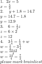 1. \:  \:  \: 2x = 5 \\ x =  \frac{5}{2}  \\ 2. \:  \:  \:  \:  \:  \: y + 1.8 = 14.7 \\ y = 14.7 - 1.8 \\ y = 12.9 \\ 3. \:  \:  \:  \:  \: 6 =  \frac{1}{2} z \\ z = 6 \times 2 \\ z = 12 \\ 4. \:  \:  \:  \:  \: 3\frac{1}{4}  =  \frac{1}{2}  + w \\ w =  \frac{1}{2}  - 3 \frac{1}{4}  \\ w =  \frac{12 + 2}{4}  \\ w =  \frac{14}{4}  =  \frac{7}{2}  \\ please \: mark \: brainliest
